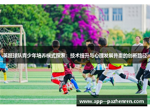 英超球队青少年培养模式探索:技术提升与心理发展并重的创新路径 英超球队青少年培养模式探索:技术提升与心理发展并重的创新路径