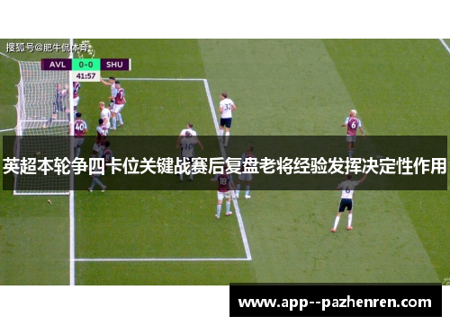 英超本轮争四卡位关键战赛后复盘老将经验发挥决定性作用 英超本轮争四卡位关键战赛后复盘老将经验发挥决定性作用