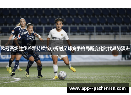 欧冠赛场胜负差距持续缩小折射足球竞争格局新变化时代趋势演进