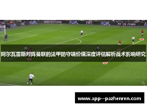 阿尔瓦雷斯对阵曼联的法甲防守端价值深度评估解析战术影响研究