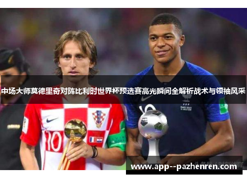 中场大师莫德里奇对阵比利时世界杯预选赛高光瞬间全解析战术与领袖风采