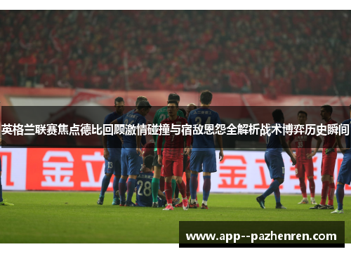 英格兰联赛焦点德比回顾激情碰撞与宿敌恩怨全解析战术博弈历史瞬间