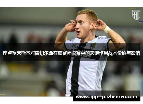 库卢塞夫斯基对阵切尔西在联赛杯决赛中的关键作用战术价值与影响 库卢塞夫斯基对阵切尔西在联赛杯决赛中的关键作用战术价值与影响