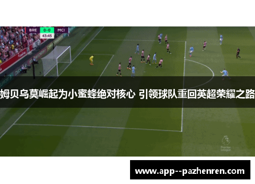 姆贝乌莫崛起为小蜜蜂绝对核心 引领球队重回英超荣耀之路