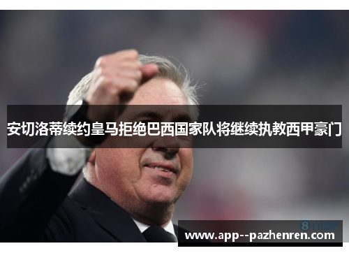 安切洛蒂续约皇马拒绝巴西国家队将继续执教西甲豪门 安切洛蒂续约皇马拒绝巴西国家队将继续执教西甲豪门