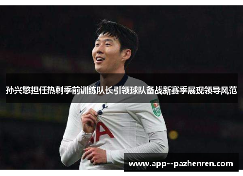 孙兴慜担任热刺季前训练队长引领球队备战新赛季展现领导风范