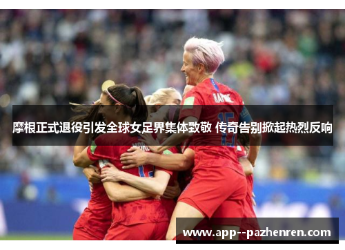 摩根正式退役引发全球女足界集体致敬 传奇告别掀起热烈反响