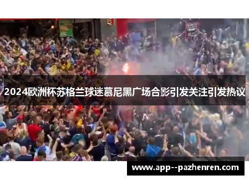 2024欧洲杯苏格兰球迷慕尼黑广场合影引发关注引发热议