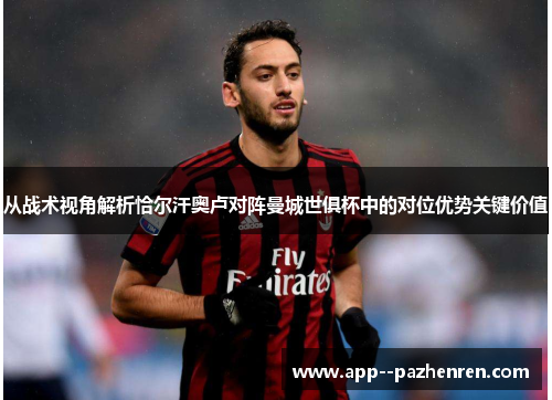从战术视角解析恰尔汗奥卢对阵曼城世俱杯中的对位优势关键价值