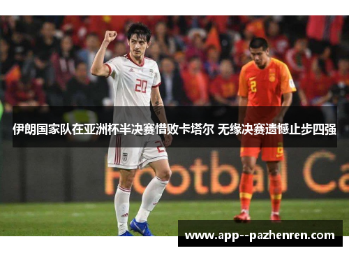 伊朗国家队在亚洲杯半决赛惜败卡塔尔 无缘决赛遗憾止步四强 伊朗国家队在亚洲杯半决赛惜败卡塔尔 无缘决赛遗憾止步四强