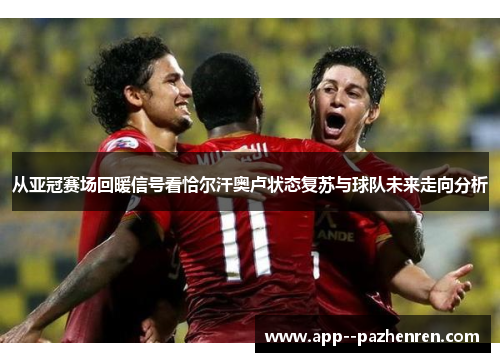 从亚冠赛场回暖信号看恰尔汗奥卢状态复苏与球队未来走向分析 从亚冠赛场回暖信号看恰尔汗奥卢状态复苏与球队未来走向分析