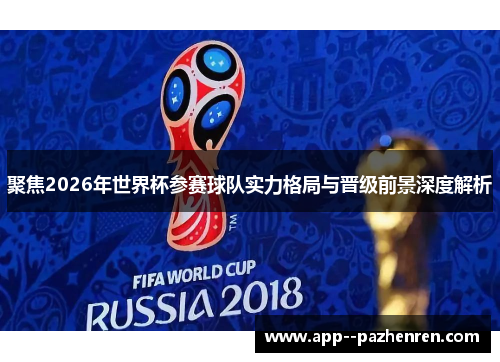 聚焦2026年世界杯参赛球队实力格局与晋级前景深度解析