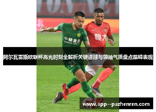 阿尔瓦雷斯欧联杯高光时刻全解析关键进球与领袖气质盘点巅峰表现