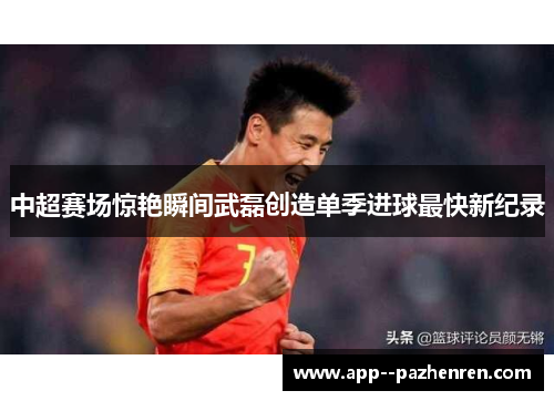 中超赛场惊艳瞬间武磊创造单季进球最快新纪录 中超赛场惊艳瞬间武磊创造单季进球最快新纪录